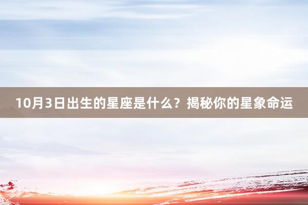 10月3日出生的星座是什么？揭秘你的星象命运