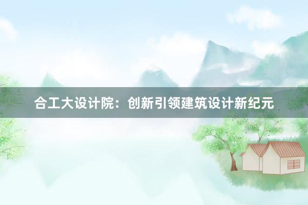 合工大设计院：创新引领建筑设计新纪元