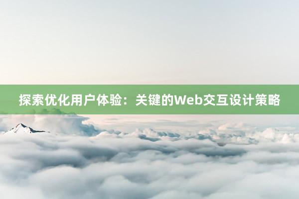 探索优化用户体验：关键的Web交互设计策略