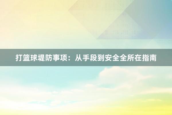 打篮球堤防事项：从手段到安全全所在指南