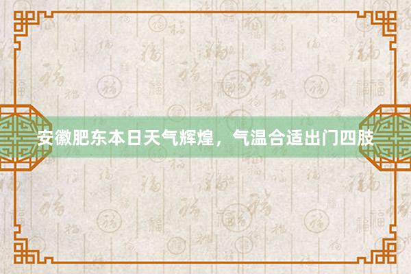 安徽肥东本日天气辉煌，气温合适出门四肢