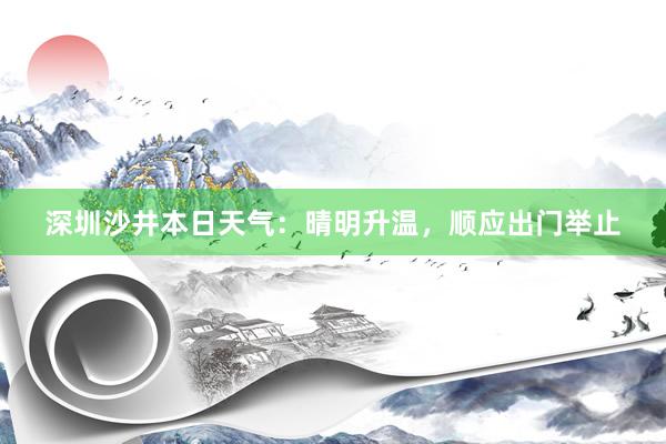 深圳沙井本日天气：晴明升温，顺应出门举止