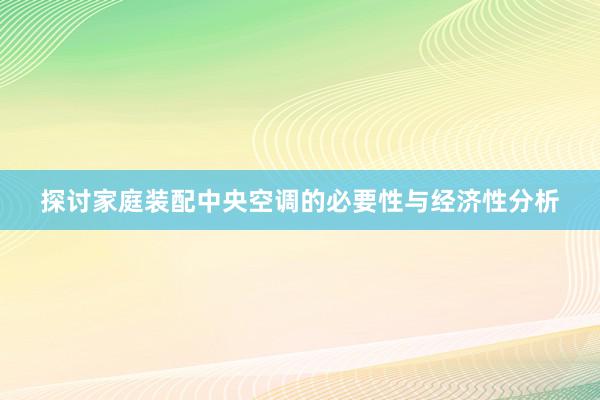 探讨家庭装配中央空调的必要性与经济性分析